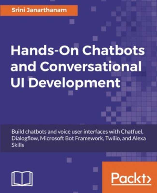 Hands-On Chatbots and Conversational UI Development： Build chatbots and voice user interfaces with Chatfuel， Dialogflow， Microsoft Bot Framework， Twilio， and Alexa Skills（Srini Janarthanam）（Packt Publishing - ebooks Account 2017）