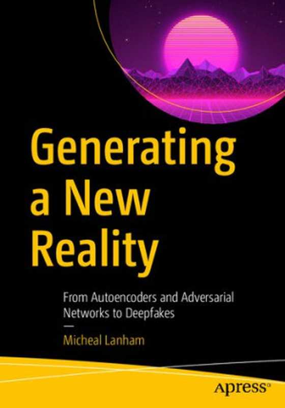 Generating New Reality： From Autoencoders and Adversarial Networks to Deepfakes（Micheal Lanham）（Apress 2021）