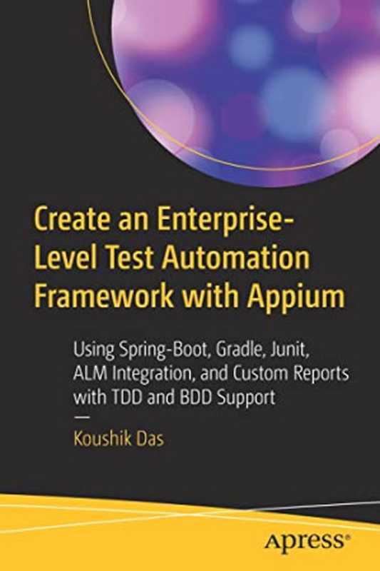 Create an Enterprise-Level Test Automation Framework with Appium： Using Spring-Boot， Gradle， Junit， ALM Integration， and Custom Reports with TDD and BDD Support（Koushik Das）（Apress 2022）