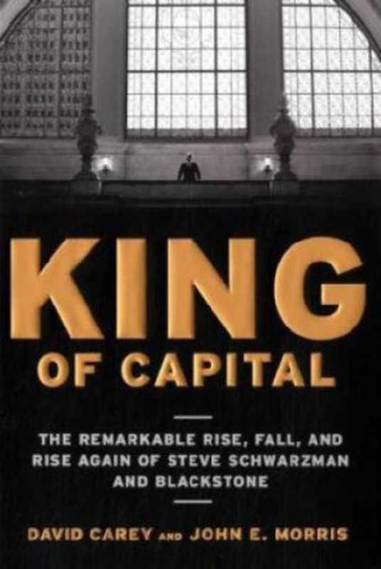 King of Capital - The Remarkable Rise  Fall  and Rise Again of Steve Schwarzman and Blackstone（David Carey  John E. Morris）（Crown Business 2010）