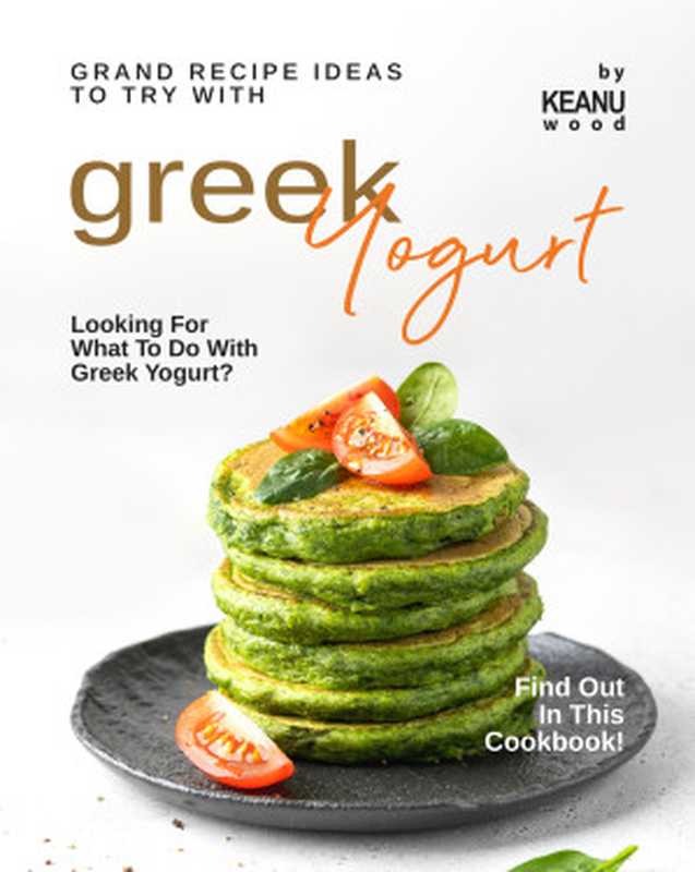 Grand Recipe Ideas to Try with Greek Yogurt： Looking For What to Do with Greek Yogurt  Find Out in This Cookbook!（Wood， Keanu）（2021）