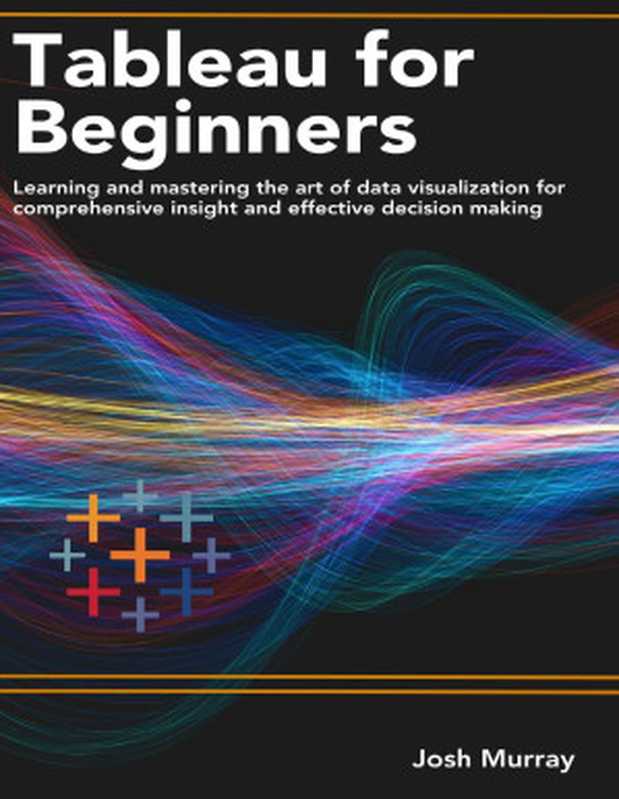 TABLEAU FOR BEGINNERS ： Learning and mastering the art of data visualization for comprehensive insights and effective decision making（Josh Murray）（2023）