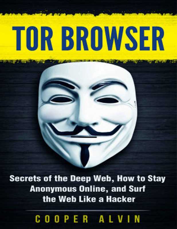 Tor Browser： Secrets of the Deep Web， How to Stay Anonymous Online， and Surf the Web Like a Hacker (Hacking， Cyber Security， Tor Browser， Anonymous， Deep Web， Dark Web)（Cooper Alvin）（2017）