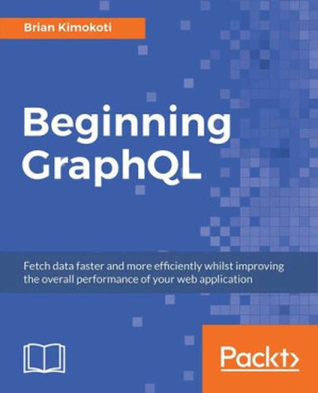 Beginning GraphQL： Fetch data faster and more efficiently whilst improving the overall performance of your web application（Brian Kimokoti）（Packt Publishing 2018）