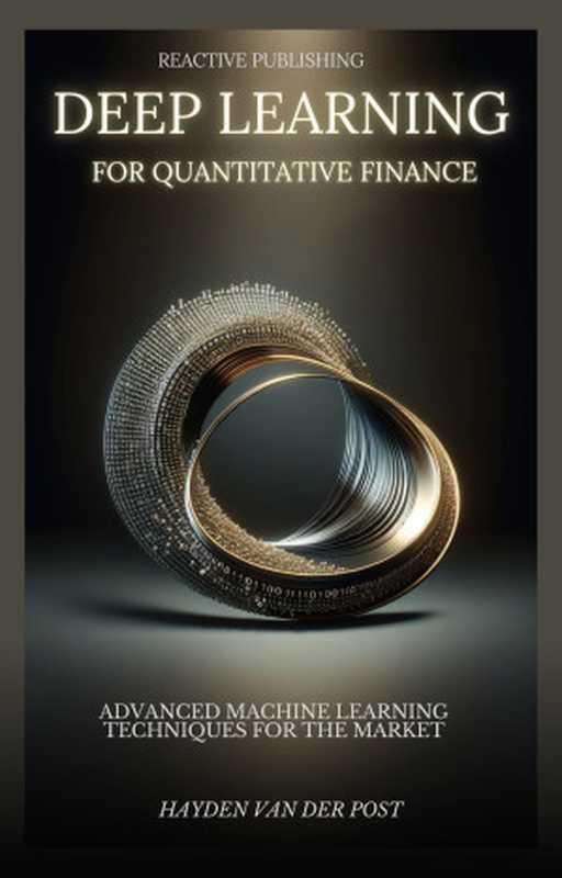 Deep Learning for Quantitative Finance： Advanced Machine Learning Techniques For The Market： A comprehensive guide to machine learning in finance（Van Der Post， Hayden）（Reactive Publishing 2023）