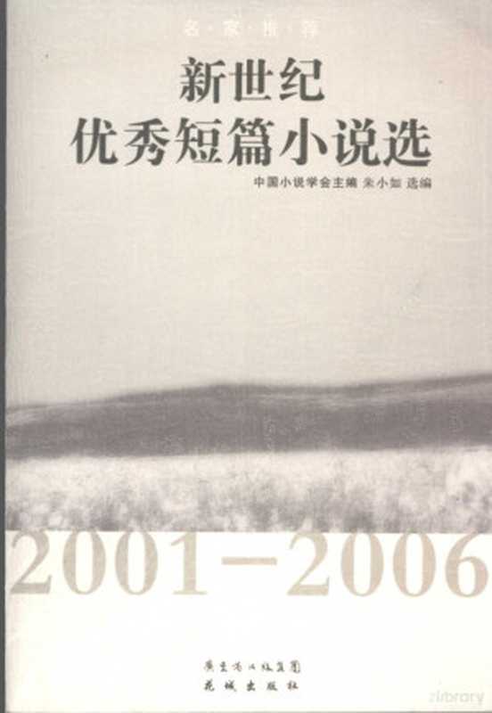 新世纪优秀短篇小说选 2001-2006（朱小如选编， Zhongguo xiao shuo xue hui zhu bian， Zhu Xiaoru xuan bian， 中国小说学会主编 ， 朱小如选编， 朱小如， 中国小说学会）（广州：花城出版社 2008）