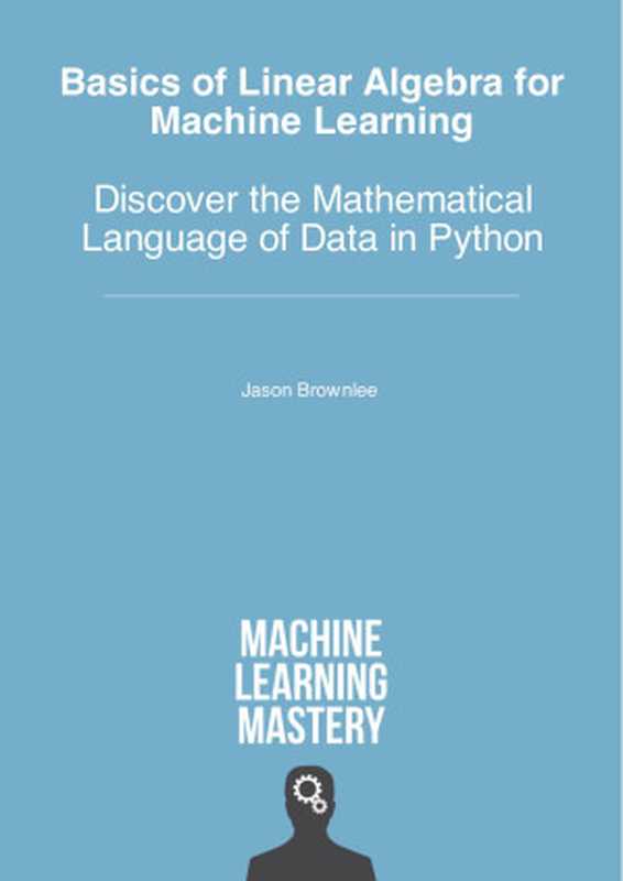 Basics For Linear Algebra For Machine Learning， Discover The Mathematical Language Of Data In Python（Jason Brownlee）（Machine Learning Mastery 2018）