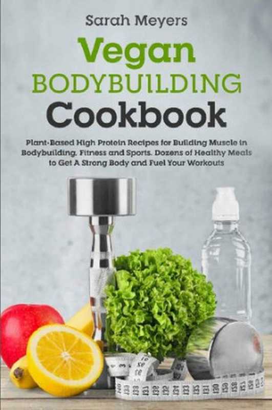 Vegan Bodybuilding Cookbook： Plant-Based High Protein Recipes for Building Muscle in Bodybuilding， Fitness and Sports. Dozens of Healthy Meals to Get A Strong Body and Fuel Your Workouts（Sarah Meyers）（2020）