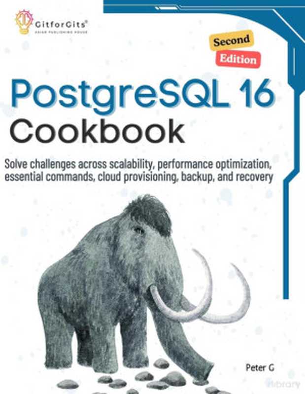 PostgreSQL 16 Cookbook， Second Edition： Solve challenges across scalability， performance optimization， essential commands， cloud provisioning， backup， and recovery（Peter G）（GitforGits 2024）