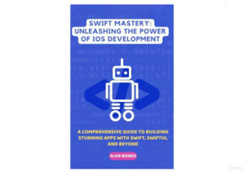 SWIFT MASTERY： UNLEASHING THE POWER OF IOS DEVELOPMENT： A Comprehensive Guide to Building Stunning Apps with Swift， SwiftUI， and Beyond（Alen Bonds）（2024）