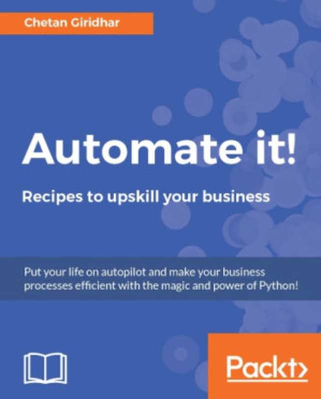 Automate it!： recipes to upskill your business： put your life on autopilot and make your business processes efficient with the magic and power of Python（Giridhar， Chetan）（Packt Publishing 2017）