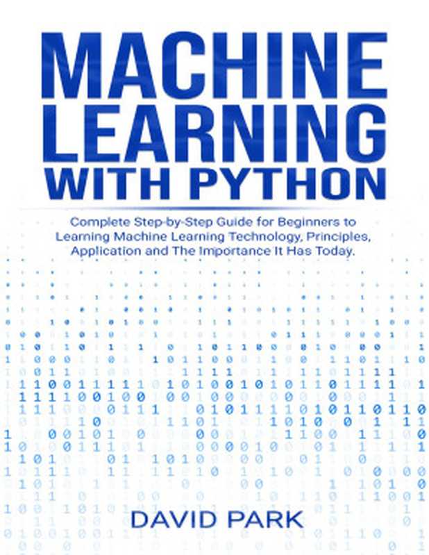 Machine Learning with Python： Complete Step-by-Step Guide for Beginners to Learning Machine Learning Technology， Principles， Application and The Importance It Has Today（Park， David）（2019）