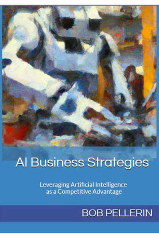 AI Business Strategies ： Leveraging Artificial Intelligence as a Competitive Advantage（Bob Pellerin）（2023）