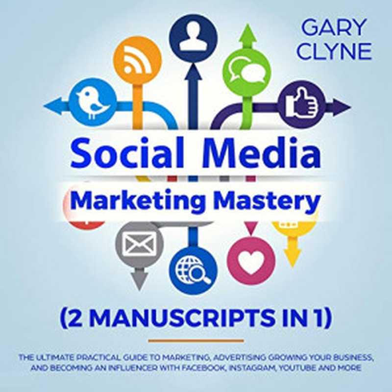 Social Media Marketing Mastery (2 Manuscripts in 1)： The Ultimate Practical Guide to Marketing， Advertising， Growing Your Business and Becoming an Influencer ... with Facebook， Instagram， Youtube and More（Clyne Gary）（Gary Clyne 2019）