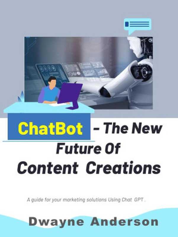 ChatBot and the New Future of Content Creations ： A Guide For Your Marketing Solution Using Chat GPT（Dwayne Anderson）（eBookIt.com 2023）