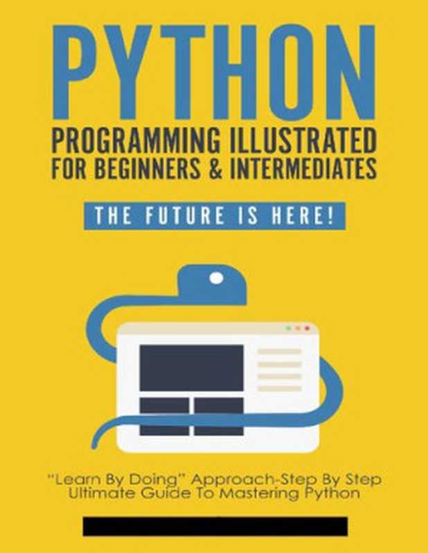 Python Programming Illustrated For Beginners & Intermediates： “Learn By Doing” Approach-Step By Step Ultimate Guide To Mastering Python： The Future Is Here! (Python Computer Programming Book 1)（William Sullivan）