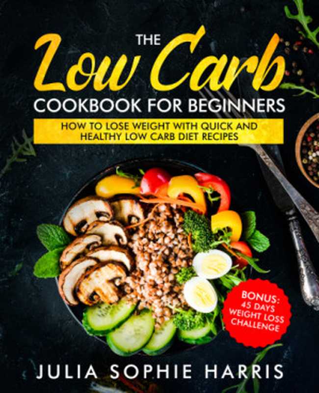 The Low Carb Cookbook For Beginners  How to Lose Weight with Quick and Healthy Low Carb Diet Recipes – Bonus  45 Days Weight Loss Challenge（Julia Sophie Harris）（Independently published 2019）