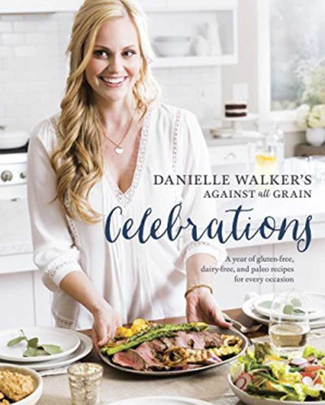 Against All Grain Celebrations ： A Year of Gluten-Free， Dairy-Free， and Paleo Recipes for Every Occasion（Danielle Walker）（Ten Speed Press 2016）