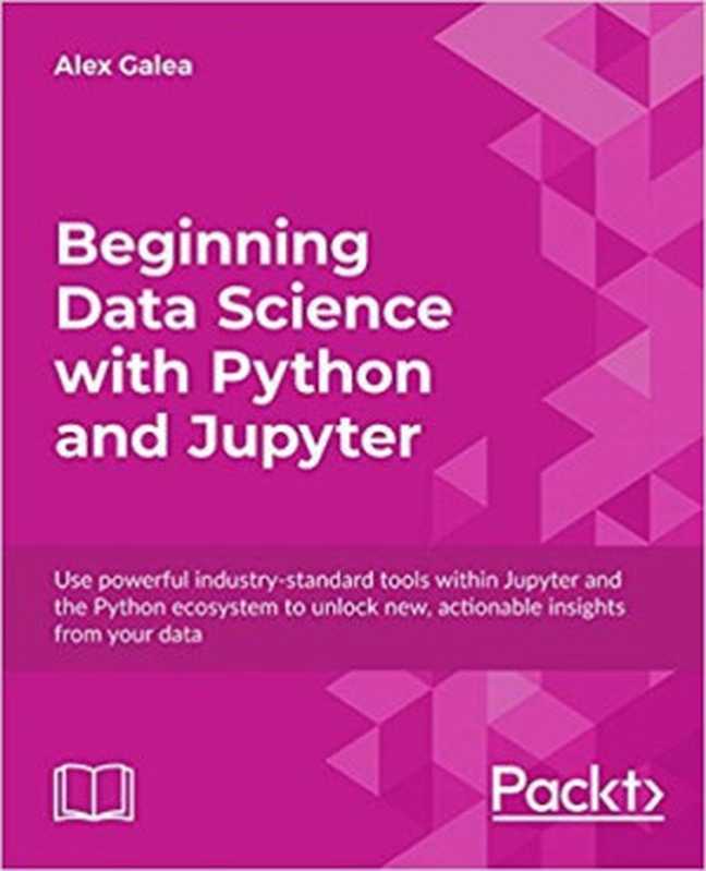 Beginning Data Science With Python and Jupyter： Use Powerful Industry-Standard Tools Within Jupyter and the Python Ecosystem to Unlock New， Actionable Insights From Your Data（Alex Galea [Galea， Alex]）（Packt Publishing 2018）