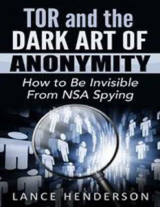 Tor and the Dark Art of Anonymity： How to Be Invisible from NSA Spying（Lance Henderson）（2015）