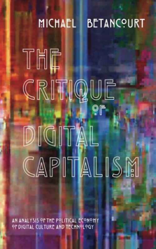 The Critique Of Digital Capitalism： An Analysis Of The Political Economy Of Digital Culture And Technology（Michael Betancourt）（Punctum Books 2016）