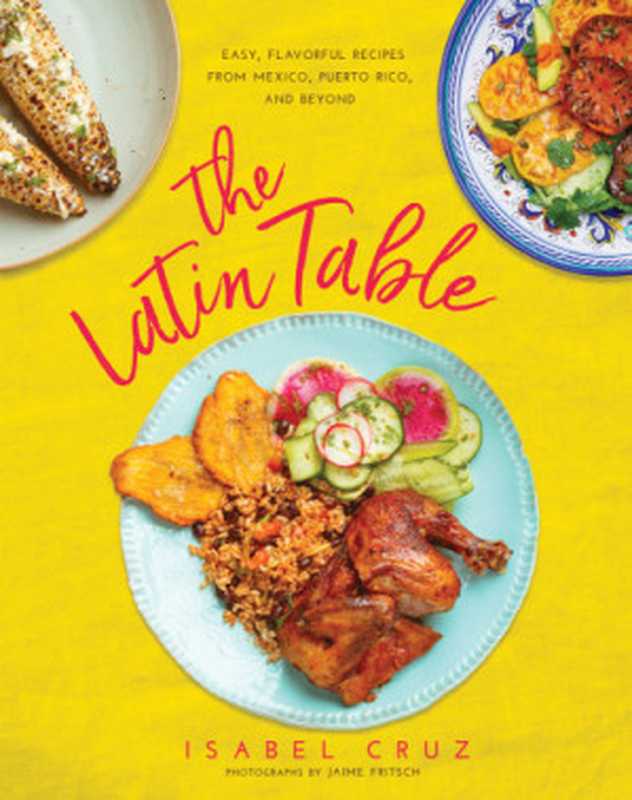 The Latin Table ： Easy， Flavorful Recipes from Mexico， Puerto Rico， and Beyond（Isabel Cruz; Jaime Fritsch）（Skyhorse Publishing 2018）