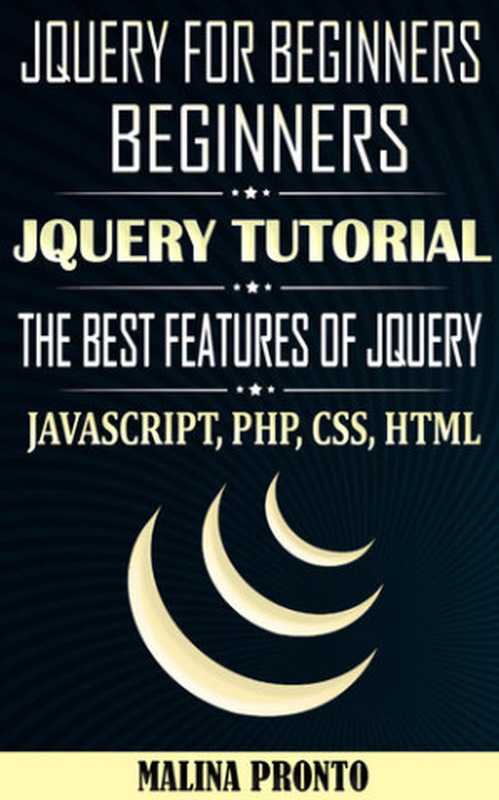 JQUERY For Beginners： JavaScript： JQUERY Tutorial： The Best Features Of JQUERY： JavaScript， PHP， CSS， HTML（PRONTO， MALINA）（UNKNOWN 2020）