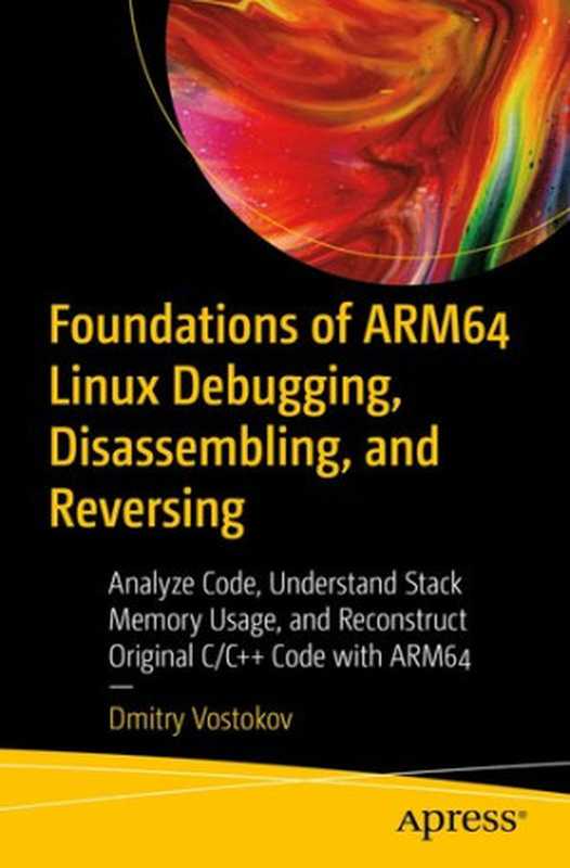 Foundations of ARM64 Linux Debugging， Disassembling， and Reversing： Analyze Code， Understand Stack Memory Usage， and Reconstruct Original C C++ Code with ARM64（Dmitry Vostokov）（Apress 2023）