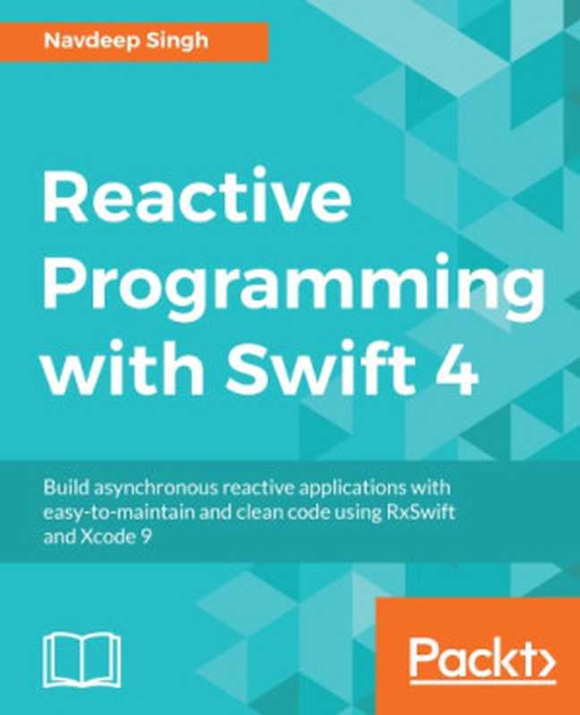 Reactive programming with Swift 4 build asynchronous reactive applications with easy-to-maintain and clean code using RxSwift and Xcode 9（Singh， Navdeep）（Packt Publishing 2018）