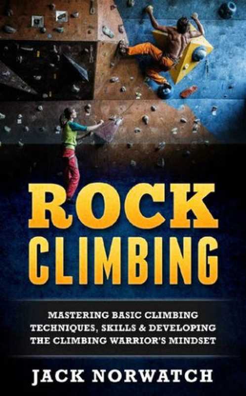 Rock Climbing： Mastering Basic Climbing Techniques， Skills & Developing The Climbing Warrior