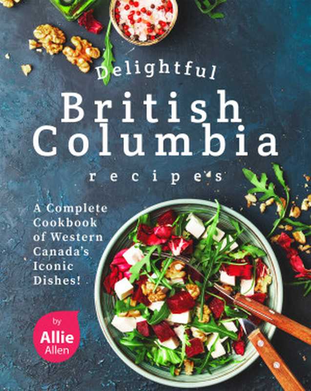 Delightful British Columbia Recipes： A Complete Cookbook of Western Canada