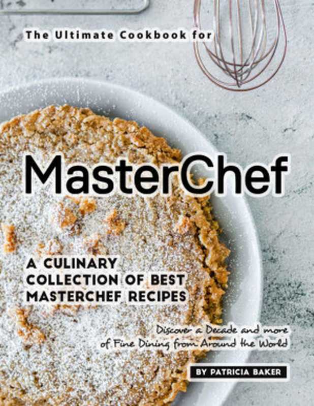 The Ultimate Cookbook for MasterChefs： A Culinary Collection of Best MasterChef Recipes - Discover a Decade and more of Fine Dining from Around the World（Patricia Baker ）（2020）