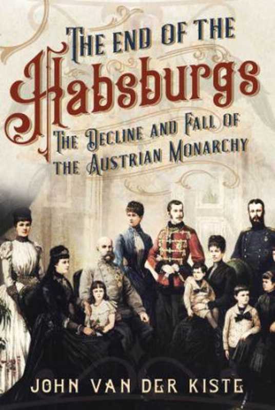 The End of the Habsburgs ： The Decline and Fall of the Austrian Monarchy（John Van der Kiste）（Fonthill Media Ltd. 2020）