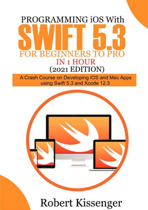 Programming iOS with Swift 5.3 For Beginners to Pro in 1 Hour (2021 Edition)： A Crash Course on Developing iOS and Mac Apps Using Swift 5.3 and Xcode 12.3（Kissinger， Robert & Kissinger， Robert [Kissinger， Robert]）（2021）