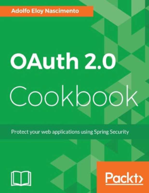 OAuth 2.0 Cookbook： Protect Your Web Applications Using Spring Security（Nascimento， Adolfo Eloy）（Packt Publishing 2017）