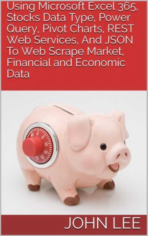 Using Microsoft Excel 365， Stocks Data Type， Power Query， Pivot Charts， REST Web Services， And JSON To Web Scrape Market， Financial and Economic Data（Lee， John）（2020）