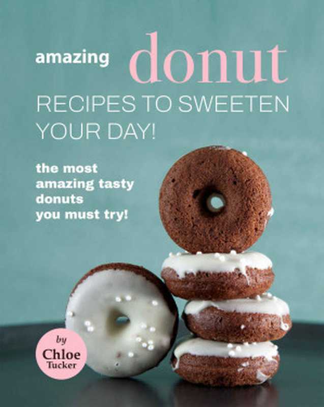 Amazing Donut Recipes to Sweeten Your Day!： The Most Amazing Tasty Donuts You Must Try!（Chloe Tucker）（2021）