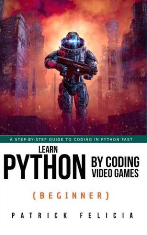 Learn Python by Coding Video Games (Beginner)： A step-by-step guide to coding in Python fast（Patrick Felicia）（Patrick Felicia 2022）