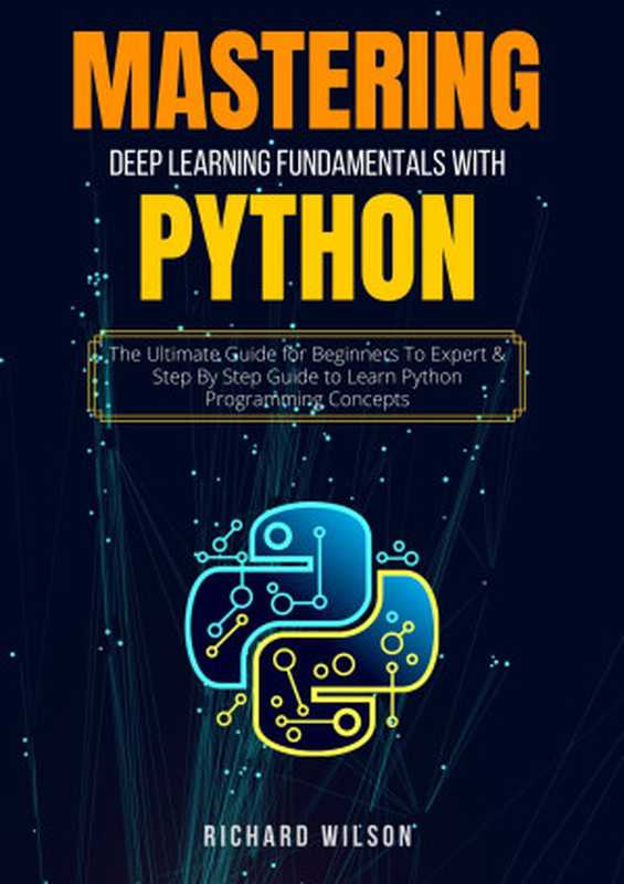 MASTERING DEEP LEARNING FUNDAMENTALS WITH PYTHON： The Ultimate Guide for Beginners To Expert & Step By Step Guide to Learn Python Programming Concepts（Wilson， Richard）（2022）