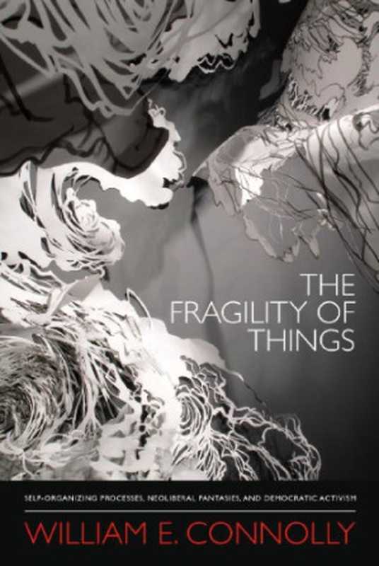 The Fragility of Things： Self-Organizing Processes， Neoliberal Fantasies， and Democratic Activism（William E. Connolly）（Duke University Press Books 2013）