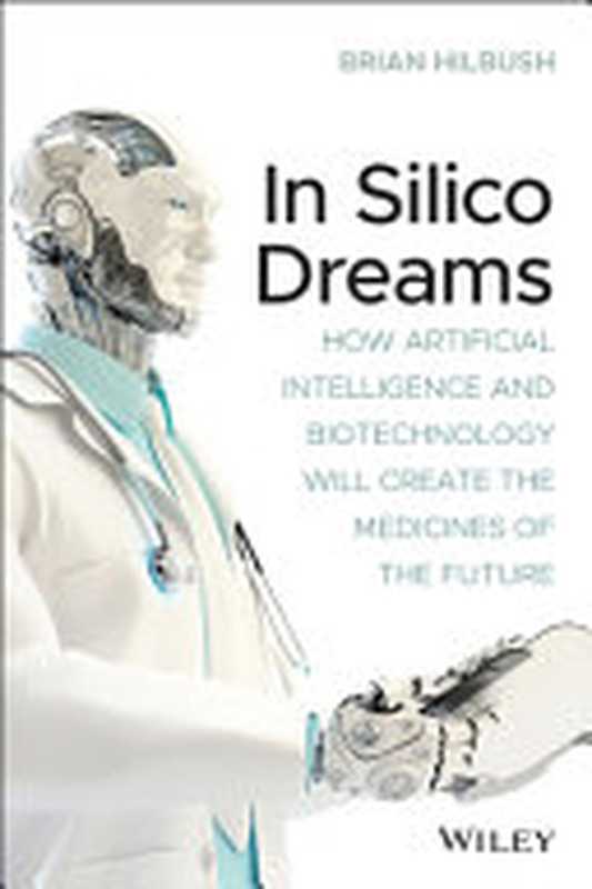 In Silico Dreams： How Artificial Intelligence and Biotechnology Will Create the Medicines of the Future（Hilbush Brian S.）（Wiley 2021）