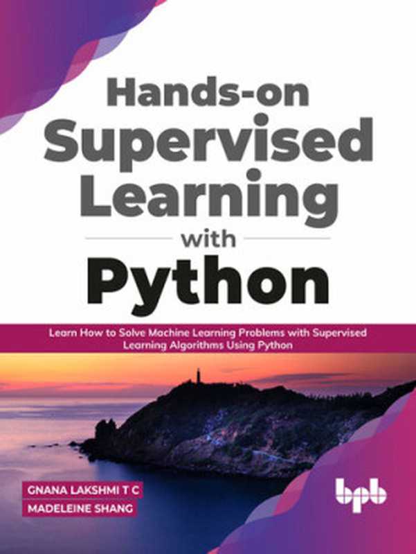 Hands-on Supervised Learning with Python： Learn How to Solve Machine Learning Problems with Supervised Learning Algorithms Using Python（Gnana Lakshmi T C， Madeleine Shang）（BPB Publications 2021）