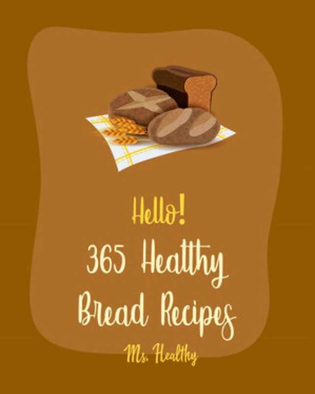 Hello! 365 Healthy Bread Recipes： Best Healthy Bread Cookbook Ever For Beginners（Ms. Hanna & Ms. Healthy）（Ms. Healthy 2020）