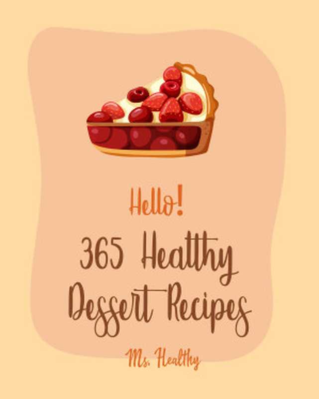 Hello! 365 Healthy Dessert Recipes： Best Healthy Dessert Cookbook Ever For Beginners [Apple Pie Cookbook， White Chocolate Cookbook， Bread Pudding Recipes， ... Cake Recipe， Cake Roll Recipe] [Book 1]（Ms. Hanna & Ms. Healthy）（Ms. Healthy 2020）