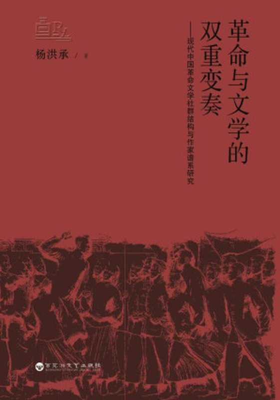 革命与文学的双重变奏：现代中国革命文学社群结构与作家谱系研究（杨洪承 著）（百花洲文艺出版社）