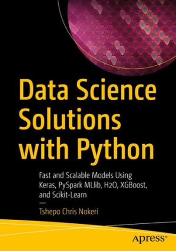 Data Science Solutions with Python： Fast and Scalable Models Using Keras， PySpark MLlib， H2O， XGBoost， and Scikit-Learn（Tshepo Chris Nokeri）（Apress 2021）