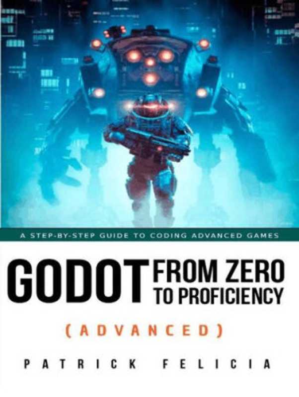 Godot From Zero to proficiency (Advanced). A step-by-step guide to coding advanced games： Use advanced techniques to build both 2D and 3D games（Patrick Felicia）（2022）