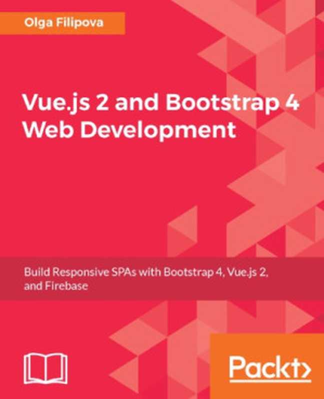 Vue.js 2 and Bootstrap 4 web development ： build responsive SPAs with Bootstrap 4， Vue.js 2， and Firebase（Filipova， Olga）（Packt Publishing 2017）