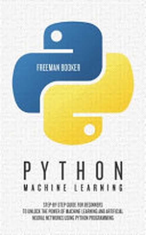 Python Machine Learning： Step-by-Step Guide for Beginners to Unlock the Power of Machine Learning and Artificial Neural Networks using Python Programming（Booker， Freeman）（Independently published 2019）