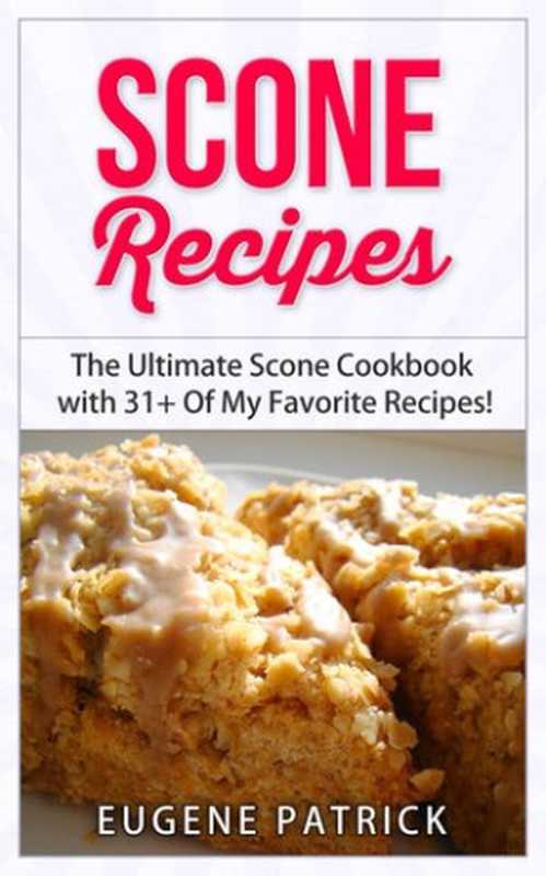 Scone Recipes： The Ultimate Scone Cookbook with 31+ Of My Favorite Recipes! Making Baking Scones Easy for Everyone! Including Blueberry Scones， English Scones， Irish Scones & MORE!（Eugene Patrick）（RMI Publishing 2015）